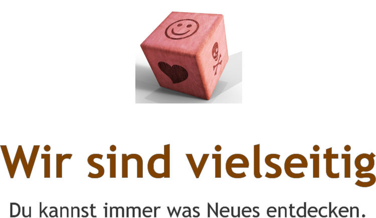 Wir sind vielseitig Du kannst immer was Neues entdecken.